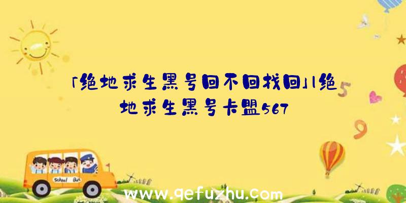 「绝地求生黑号回不回找回」|绝地求生黑号卡盟567